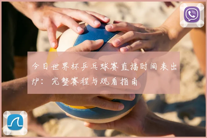 今日世界杯乒乓球赛直播时间表出炉：完整赛程与观看指南