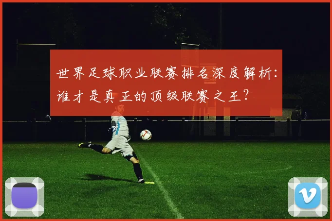 世界足球职业联赛排名深度解析:谁才是真正的顶级联赛之王?