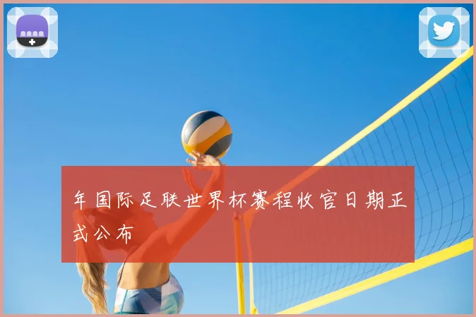 年国际足联世界杯赛程收官日期正式公布