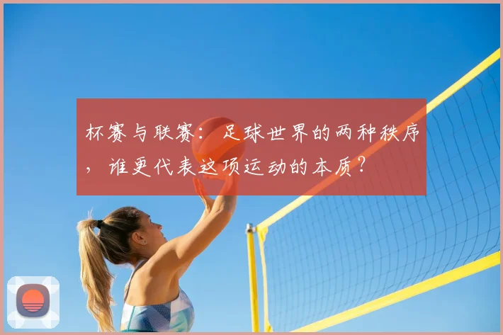 杯赛与联赛：足球世界的两种秩序，谁更代表这项运动的本质？