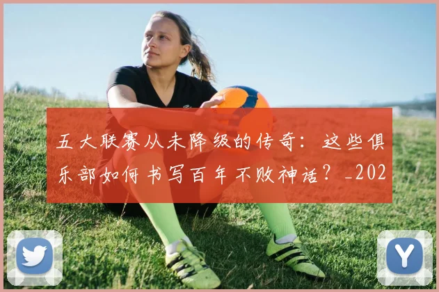 五大联赛从未降级的传奇:这些俱乐部如何书写百年不败神话?_20260611141013