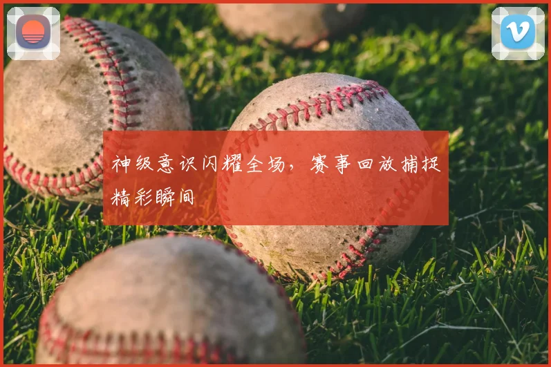 神级意识闪耀全场，赛事回放捕捉精彩瞬间