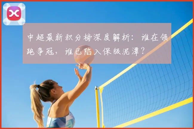 中超最新积分榜深度解析：谁在领跑争冠，谁已陷入保级泥潭？