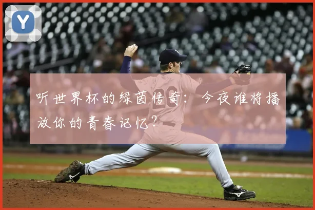 听世界杯的绿茵传奇:今夜谁将播放你的青春记忆?