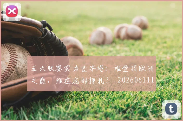 五大联赛实力金字塔:谁登顶欧洲之巅,谁在底部挣扎?_20260611141202