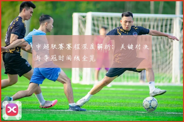 中超联赛赛程深度解析：关键对决与争冠时间线全览