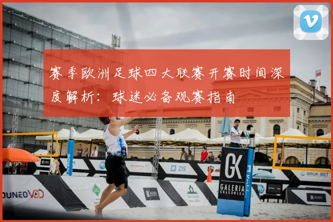 赛季欧洲足球四大联赛开赛时间深度解析：球迷必备观赛指南