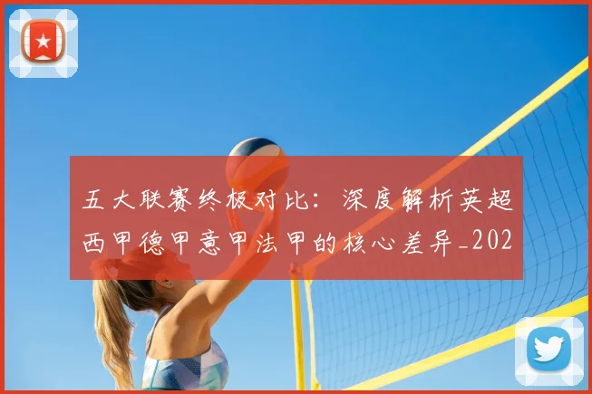 五大联赛终极对比：深度解析英超西甲德甲意甲法甲的核心差异_20260611141805