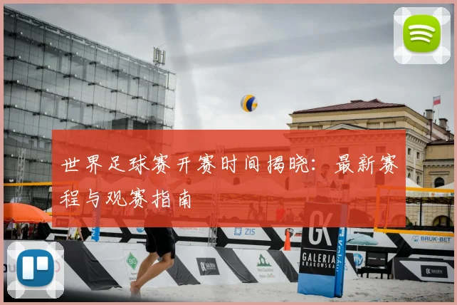 世界足球赛开赛时间揭晓：最新赛程与观赛指南