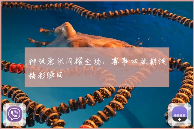 神级意识闪耀全场，赛事回放捕捉精彩瞬间