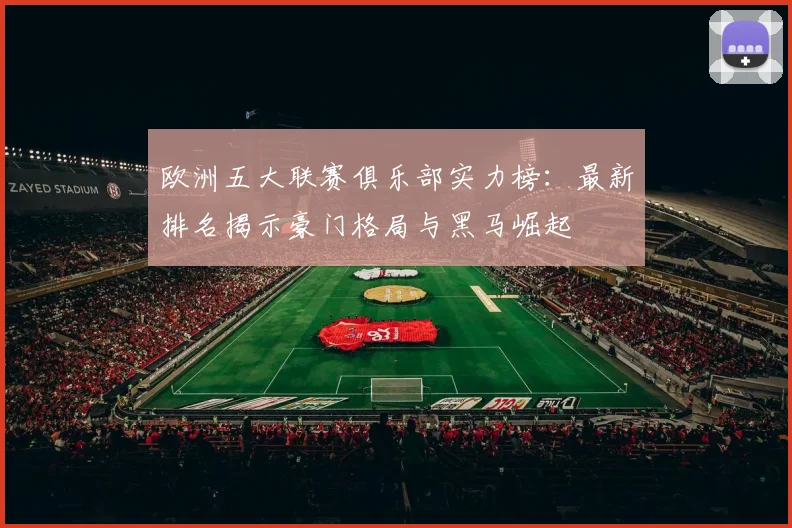 欧洲五大联赛俱乐部实力榜：最新排名揭示豪门格局与黑马崛起