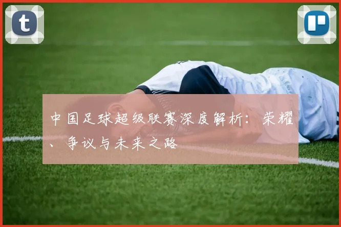 中国足球超级联赛深度解析:荣耀、争议与未来之路