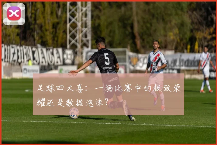 足球四大喜：一场比赛中的极致荣耀还是数据泡沫？