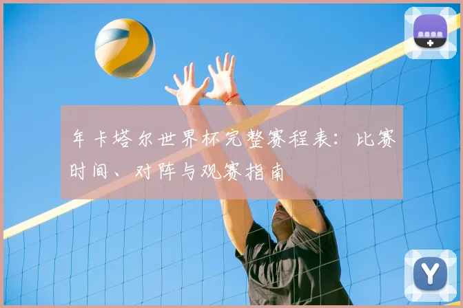 年卡塔尔世界杯完整赛程表:比赛时间、对阵与观赛指南