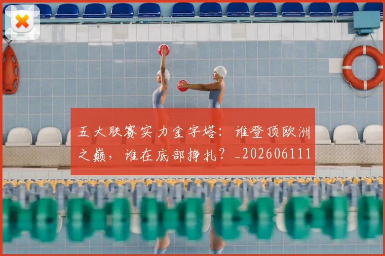 五大联赛实力金字塔:谁登顶欧洲之巅,谁在底部挣扎?_20260611141202