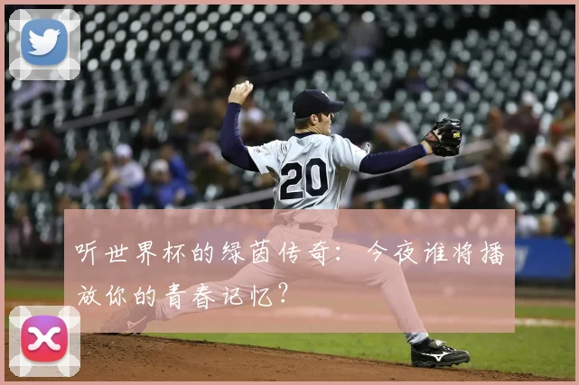 听世界杯的绿茵传奇：今夜谁将播放你的青春记忆？