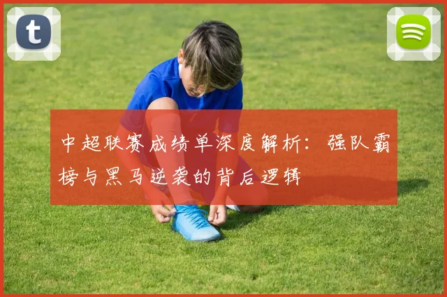 中超联赛成绩单深度解析:强队霸榜与黑马逆袭的背后逻辑