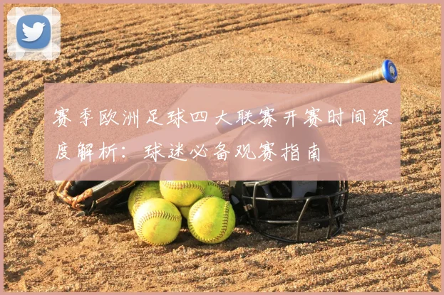 赛季欧洲足球四大联赛开赛时间深度解析：球迷必备观赛指南