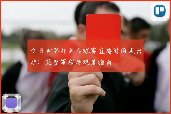 今日世界杯乒乓球赛直播时间表出炉：完整赛程与观看指南