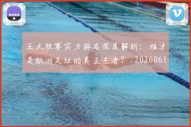 五大联赛实力排名深度解析：谁才是欧洲足坛的真正王者？_20260611141100