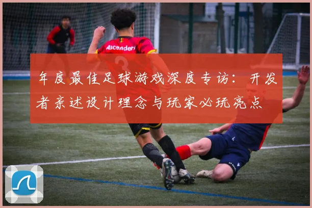 年度最佳足球游戏深度专访:开发者亲述设计理念与玩家必玩亮点