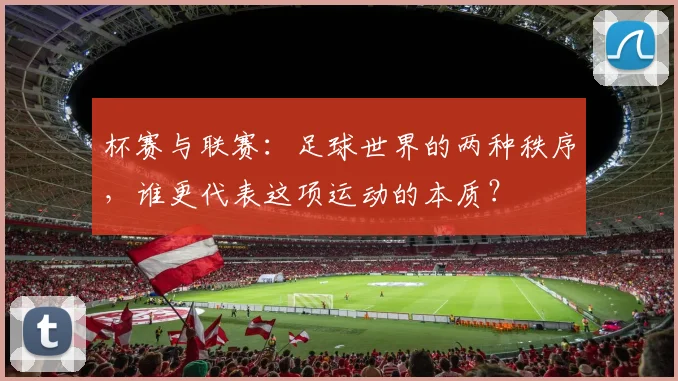 杯赛与联赛：足球世界的两种秩序，谁更代表这项运动的本质？