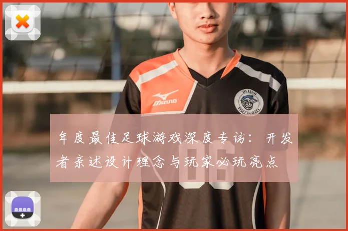 年度最佳足球游戏深度专访：开发者亲述设计理念与玩家必玩亮点