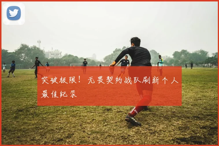 突破极限!无畏契约战队刷新个人最佳纪录