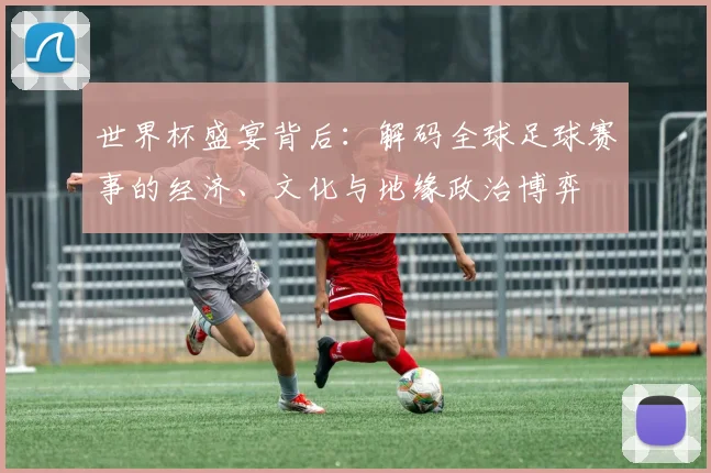 世界杯盛宴背后：解码全球足球赛事的经济、文化与地缘政治博弈